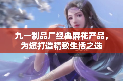 九一制品厂经典麻花产品，为您打造精致生活之选