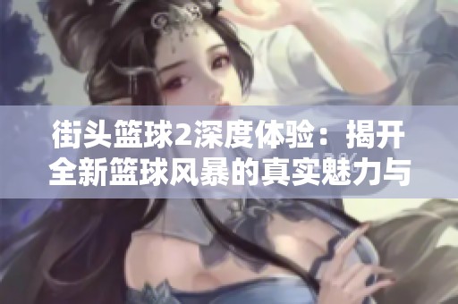 街头篮球2深度体验：揭开全新篮球风暴的真实魅力与挑战