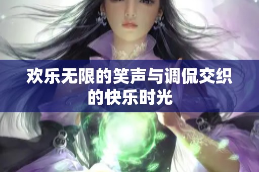 欢乐无限的笑声与调侃交织的快乐时光