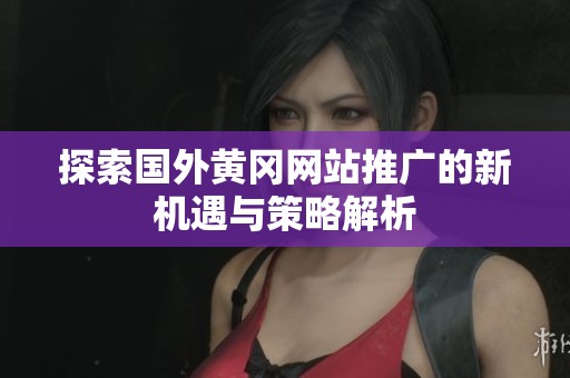 探索国外黄冈网站推广的新机遇与策略解析