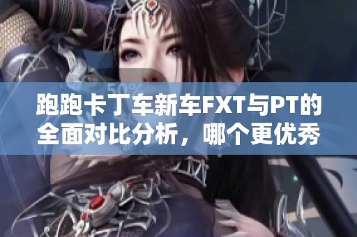 跑跑卡丁车新车FXT与PT的全面对比分析，哪个更优秀？