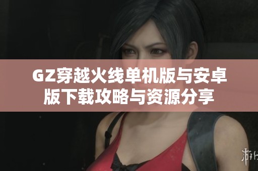 GZ穿越火线单机版与安卓版下载攻略与资源分享