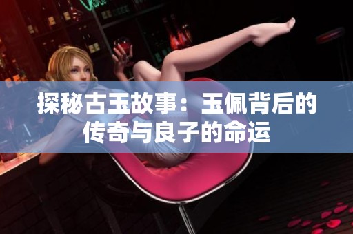 探秘古玉故事：玉佩背后的传奇与良子的命运
