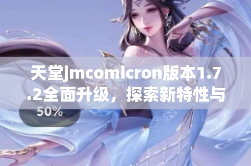 天堂jmcomicron版本1.7.2全面升级，探索新特性与功能解析