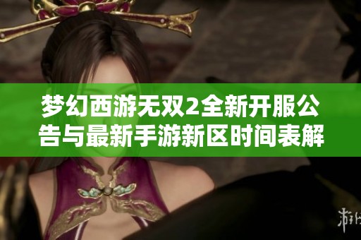 梦幻西游无双2全新开服公告与最新手游新区时间表解析