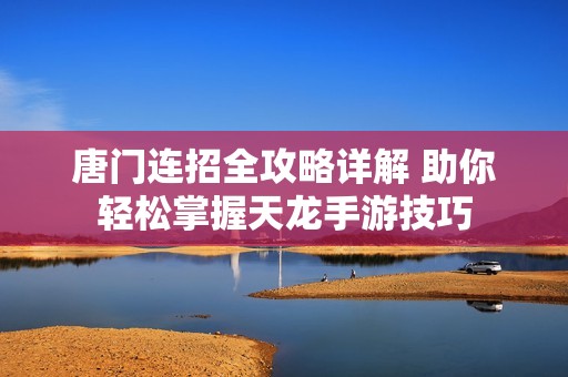 唐门连招全攻略详解 助你轻松掌握天龙手游技巧
