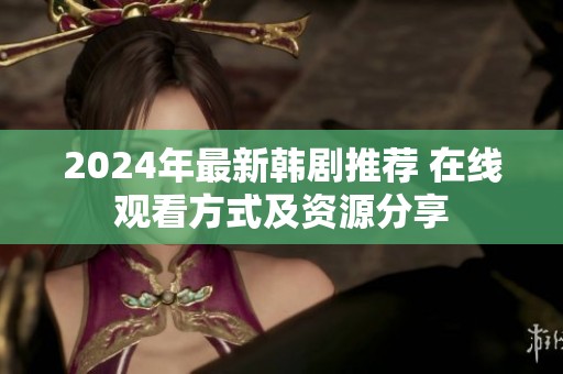 2024年最新韩剧推荐 在线观看方式及资源分享