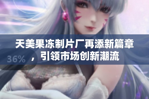 天美果冻制片厂再添新篇章，引领市场创新潮流