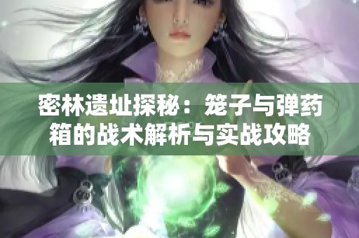密林遗址探秘：笼子与弹药箱的战术解析与实战攻略