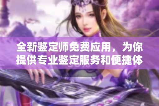 全新鉴定师免费应用，为你提供专业鉴定服务和便捷体验