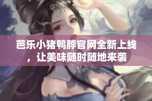 芭乐小猪鸭脖官网全新上线，让美味随时随地来袭