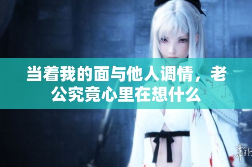当着我的面与他人调情，老公究竟心里在想什么