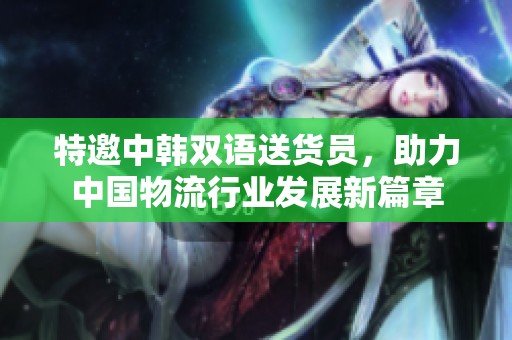 特邀中韩双语送货员，助力中国物流行业发展新篇章