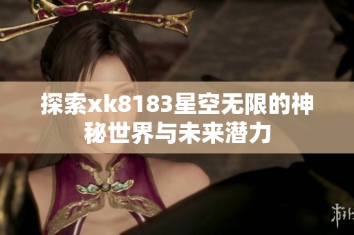 探索xk8183星空无限的神秘世界与未来潜力