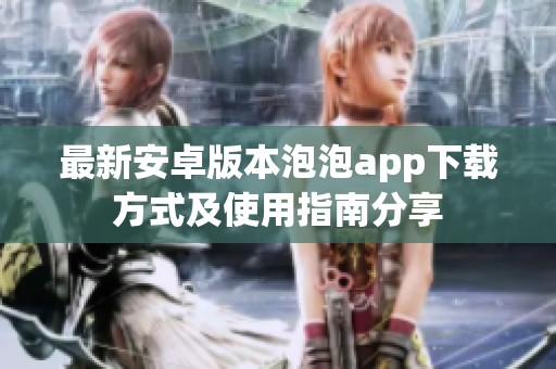 最新安卓版本泡泡app下载方式及使用指南分享