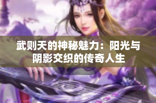 武则天的神秘魅力：阳光与阴影交织的传奇人生