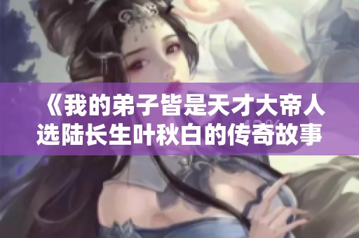 《我的弟子皆是天才大帝人选陆长生叶秋白的传奇故事》