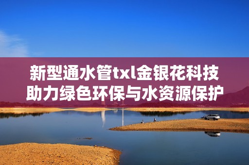 新型通水管txl金银花科技助力绿色环保与水资源保护
