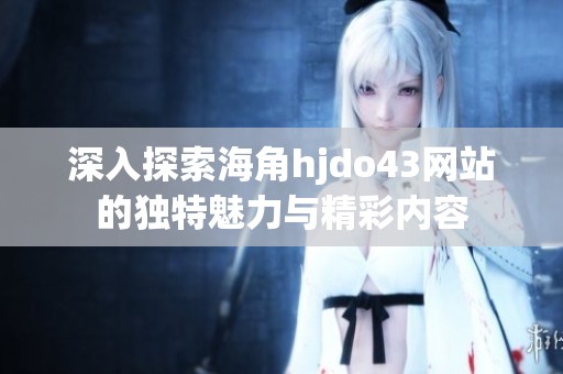 深入探索海角hjdo43网站的独特魅力与精彩内容