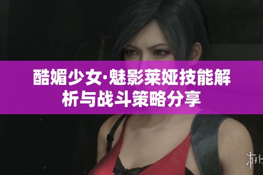 酷媚少女·魅影莱娅技能解析与战斗策略分享