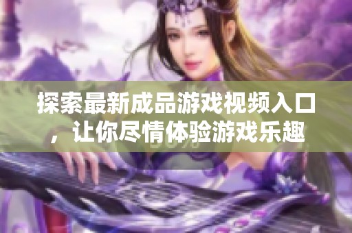 探索最新成品游戏视频入口，让你尽情体验游戏乐趣