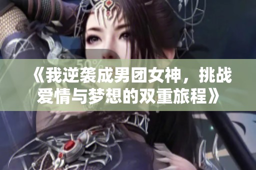 《我逆袭成男团女神，挑战爱情与梦想的双重旅程》