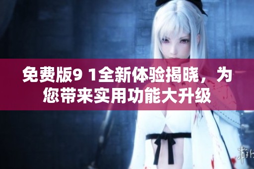 免费版9 1全新体验揭晓，为您带来实用功能大升级