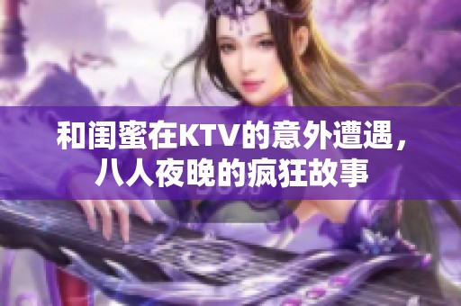 和闺蜜在KTV的意外遭遇，八人夜晚的疯狂故事