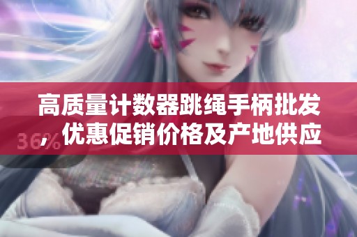 高质量计数器跳绳手柄批发，优惠促销价格及产地供应信息