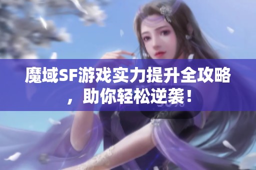 魔域SF游戏实力提升全攻略，助你轻松逆袭！