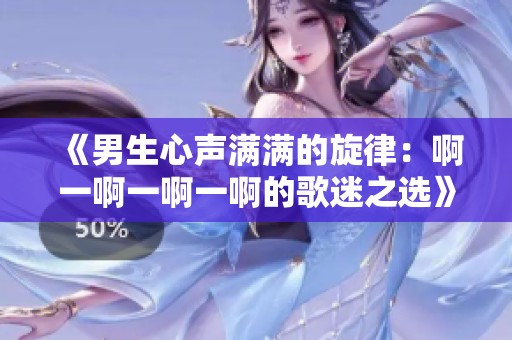 《男生心声满满的旋律：啊一啊一啊一啊的歌迷之选》