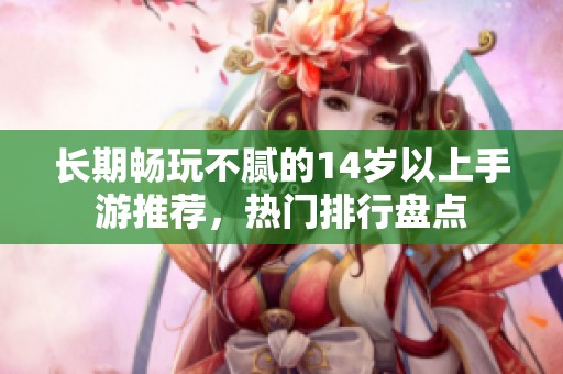 长期畅玩不腻的14岁以上手游推荐，热门排行盘点