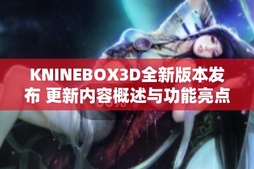 KNINEBOX3D全新版本发布 更新内容概述与功能亮点分析