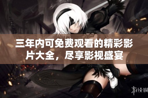 三年内可免费观看的精彩影片大全，尽享影视盛宴