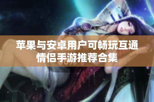 苹果与安卓用户可畅玩互通情侣手游推荐合集