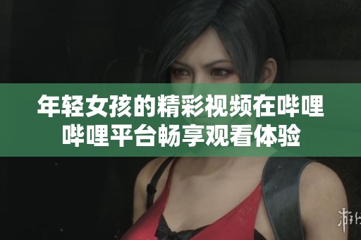 年轻女孩的精彩视频在哔哩哔哩平台畅享观看体验