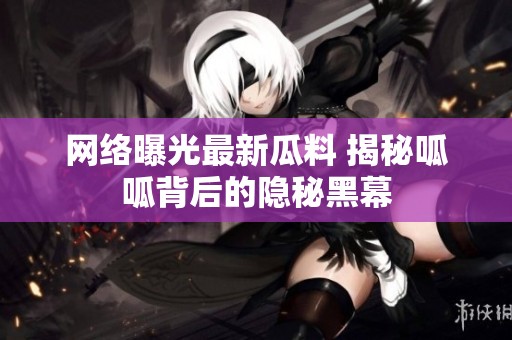 网络曝光最新瓜料 揭秘呱呱背后的隐秘黑幕