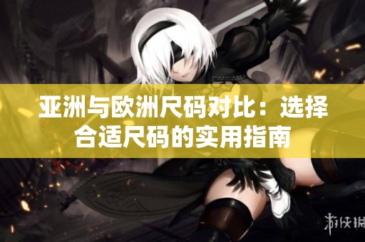 亚洲与欧洲尺码对比：选择合适尺码的实用指南