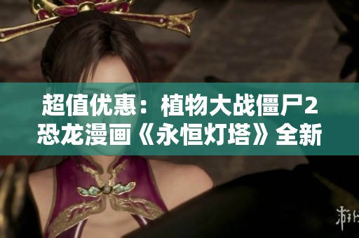 超值优惠：植物大战僵尸2恐龙漫画《永恒灯塔》全新上线！