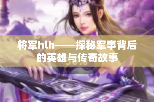 将军hlh——探秘军事背后的英雄与传奇故事