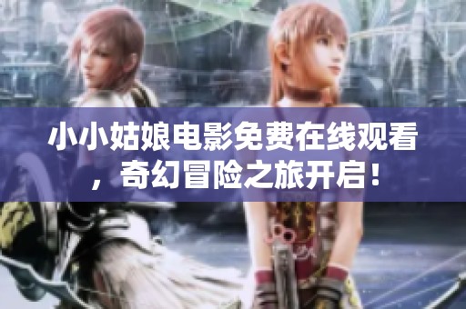 小小姑娘电影免费在线观看，奇幻冒险之旅开启！
