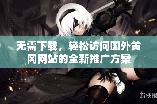 无需下载，轻松访问国外黄冈网站的全新推广方案