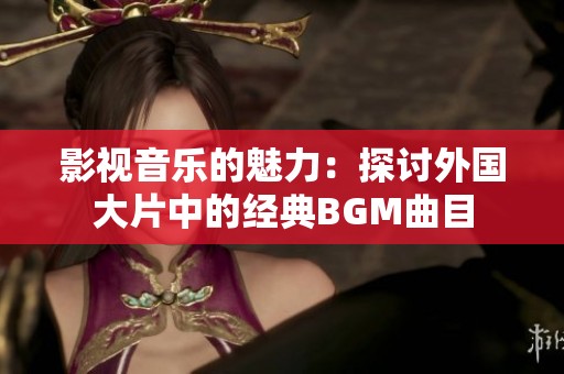 影视音乐的魅力：探讨外国大片中的经典BGM曲目