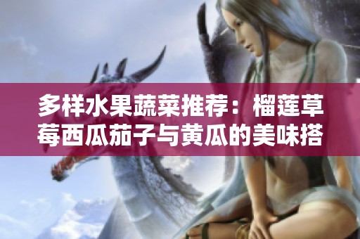 多样水果蔬菜推荐：榴莲草莓西瓜茄子与黄瓜的美味搭配