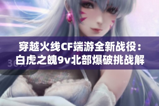 穿越火线CF端游全新战役：白虎之魄9v北部爆破挑战解析