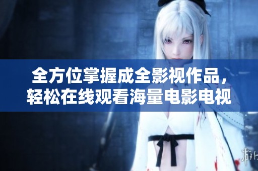 全方位掌握成全影视作品，轻松在线观看海量电影电视剧