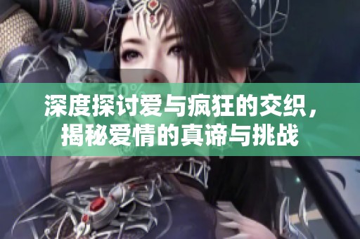 深度探讨爱与疯狂的交织，揭秘爱情的真谛与挑战