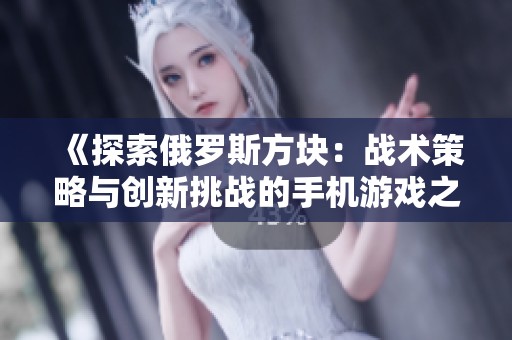 《探索俄罗斯方块：战术策略与创新挑战的手机游戏之旅》