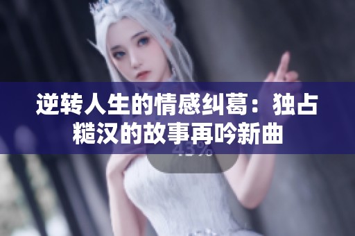 逆转人生的情感纠葛：独占糙汉的故事再吟新曲