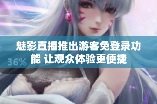 魅影直播推出游客免登录功能 让观众体验更便捷